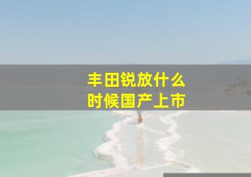 丰田锐放什么时候国产上市