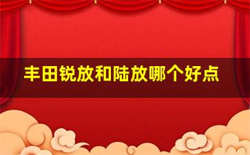 丰田锐放和陆放哪个好点