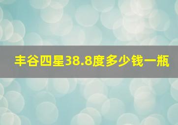 丰谷四星38.8度多少钱一瓶