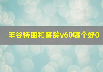 丰谷特曲和窖龄v60哪个好0