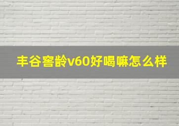 丰谷窖龄v60好喝嘛怎么样