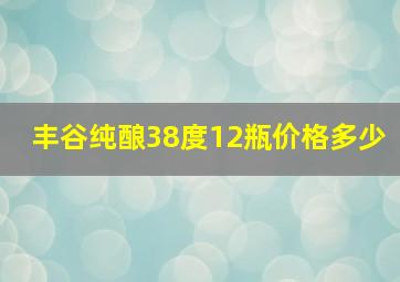 丰谷纯酿38度12瓶价格多少