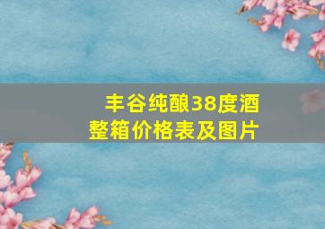 丰谷纯酿38度酒整箱价格表及图片