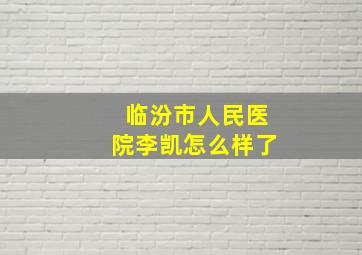 临汾市人民医院李凯怎么样了