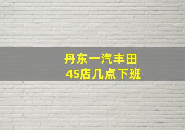 丹东一汽丰田4S店几点下班