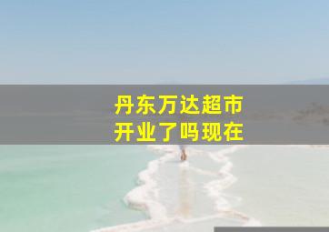 丹东万达超市开业了吗现在