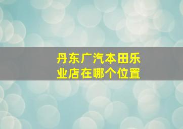 丹东广汽本田乐业店在哪个位置