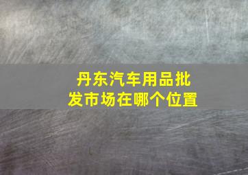 丹东汽车用品批发市场在哪个位置