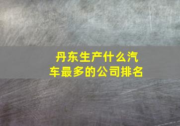 丹东生产什么汽车最多的公司排名