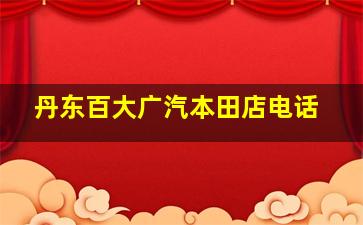 丹东百大广汽本田店电话