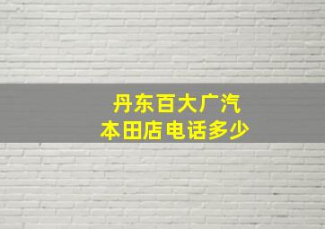 丹东百大广汽本田店电话多少