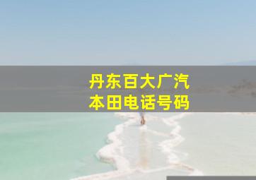 丹东百大广汽本田电话号码