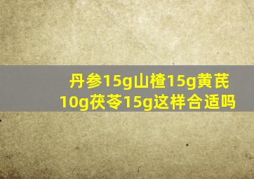 丹参15g山楂15g黄芪10g茯苓15g这样合适吗