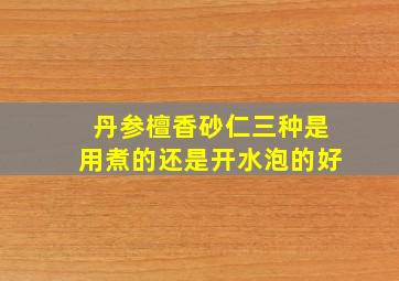 丹参檀香砂仁三种是用煮的还是开水泡的好