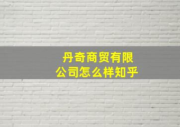 丹奇商贸有限公司怎么样知乎