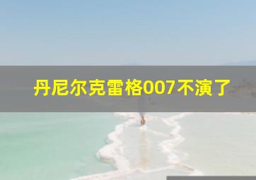 丹尼尔克雷格007不演了