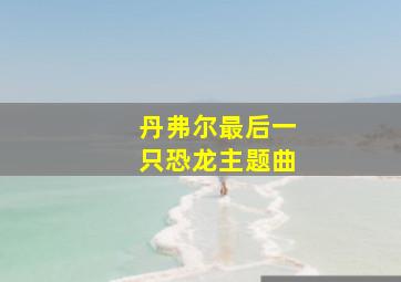 丹弗尔最后一只恐龙主题曲