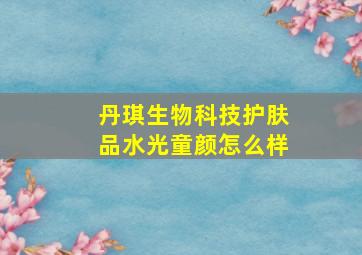 丹琪生物科技护肤品水光童颜怎么样