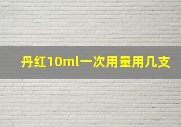 丹红10ml一次用量用几支