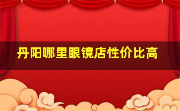 丹阳哪里眼镜店性价比高