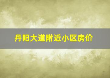 丹阳大道附近小区房价