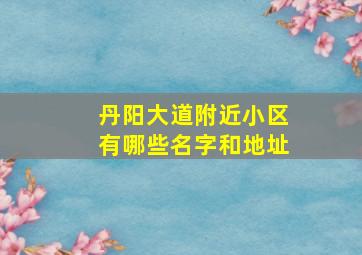 丹阳大道附近小区有哪些名字和地址