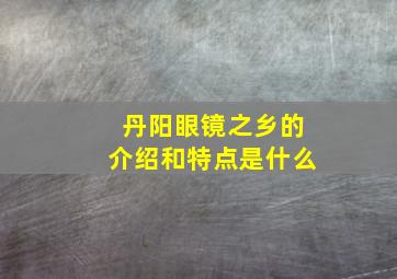 丹阳眼镜之乡的介绍和特点是什么