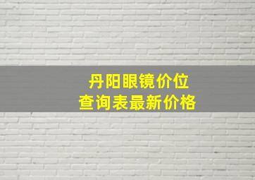 丹阳眼镜价位查询表最新价格