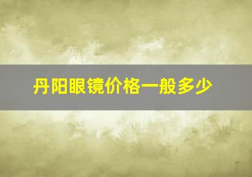 丹阳眼镜价格一般多少