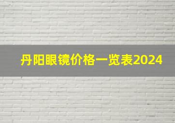 丹阳眼镜价格一览表2024