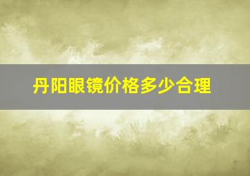 丹阳眼镜价格多少合理