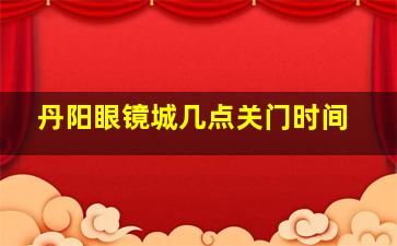 丹阳眼镜城几点关门时间