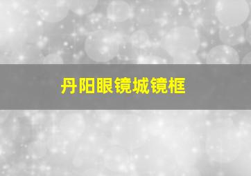 丹阳眼镜城镜框