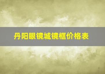 丹阳眼镜城镜框价格表