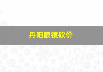 丹阳眼镜砍价