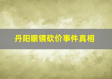 丹阳眼镜砍价事件真相