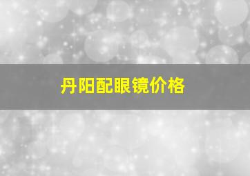 丹阳配眼镜价格