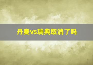 丹麦vs瑞典取消了吗