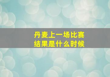 丹麦上一场比赛结果是什么时候