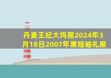 丹麦王妃大玛丽2024年3月18日2007年黑短袖礼服