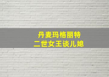 丹麦玛格丽特二世女王谈儿媳