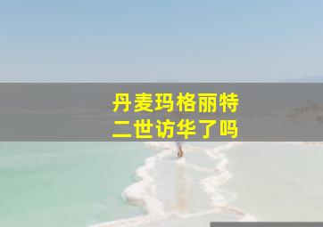 丹麦玛格丽特二世访华了吗