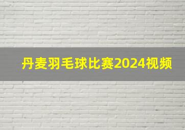 丹麦羽毛球比赛2024视频