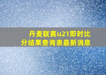 丹麦联赛u21即时比分结果查询表最新消息