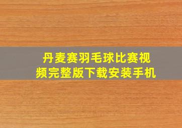 丹麦赛羽毛球比赛视频完整版下载安装手机