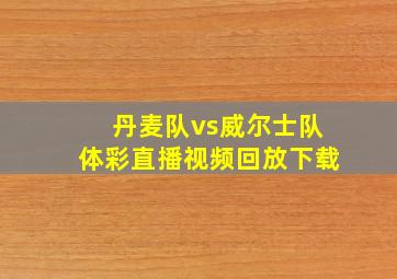 丹麦队vs威尔士队体彩直播视频回放下载