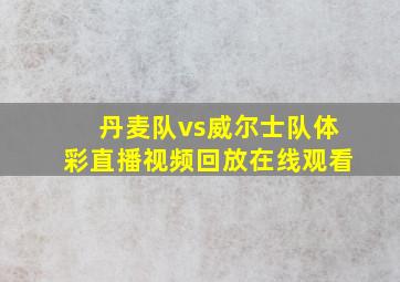 丹麦队vs威尔士队体彩直播视频回放在线观看