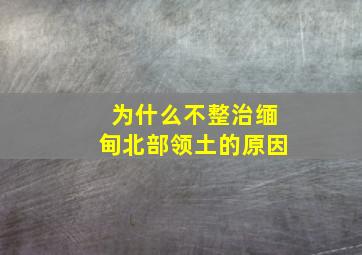 为什么不整治缅甸北部领土的原因