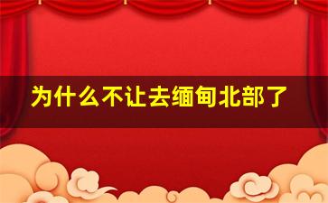 为什么不让去缅甸北部了