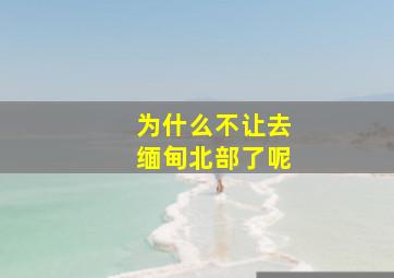 为什么不让去缅甸北部了呢